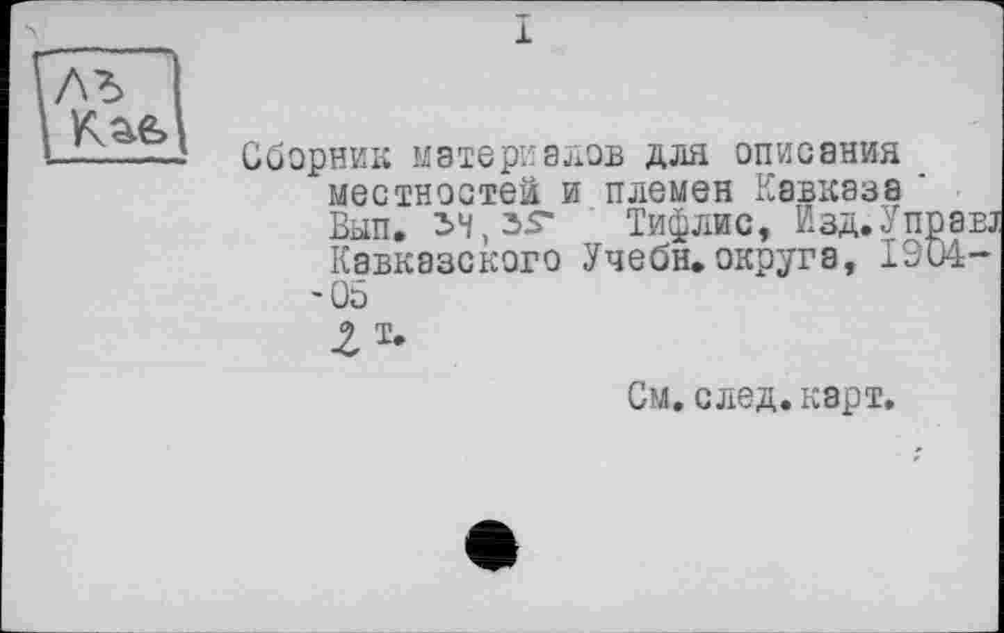 ﻿ль I
Сборник материалов для описания местностей и племен Кавказа ' Ban. 34,35“ Тифлис, Изд. Управі Кавказского Учебн.округа, 1904--05
Хт.
См. след. карт.